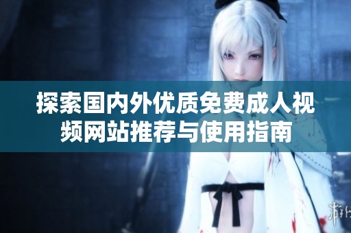 探索國內(nèi)外優(yōu)質(zhì)免費成人視頻網(wǎng)站推薦與使用指南