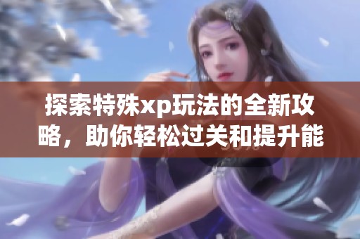 探索特殊xp玩法的全新攻略，助你輕松過(guò)關(guān)和提升能力