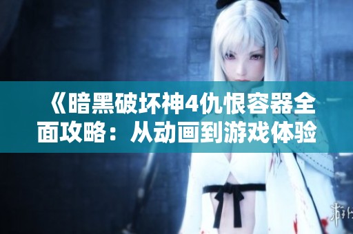 《暗黑破壞神4仇恨容器全面攻略：從動畫到游戲體驗的精彩解析》