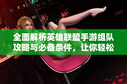 全面解析英雄聯(lián)盟手游組隊(duì)攻略與必備條件，讓你輕松享受游戲樂(lè)趣