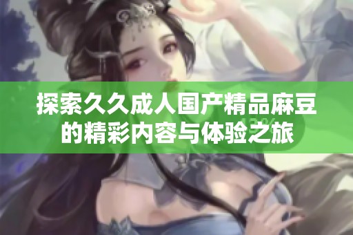 探索久久成人國(guó)產(chǎn)精品麻豆的精彩內(nèi)容與體驗(yàn)之旅