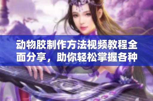 動物膠制作方法視頻教程全面分享，助你輕松掌握各種配方技巧