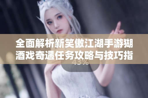 全面解析新笑傲江湖手游猢酒戲奇遇任務(wù)攻略與技巧指南，讓你輕松通關(guān)