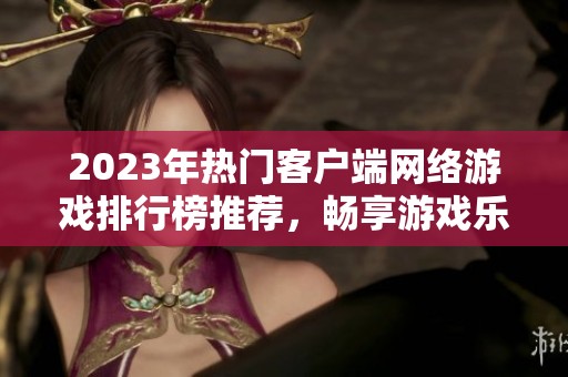 2023年熱門客戶端網(wǎng)絡(luò)游戲排行榜推薦，暢享游戲樂趣盡在豚牛手游網(wǎng)