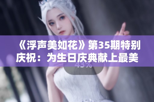 《浮聲美如花》第35期特別慶祝：為生日慶典獻(xiàn)上最美的祝福與音樂(lè)魅力