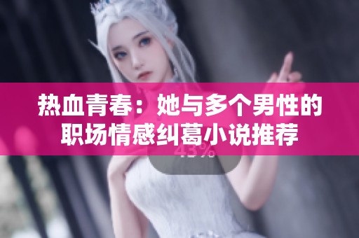 熱血青春：她與多個(gè)男性的職場(chǎng)情感糾葛小說(shuō)推薦