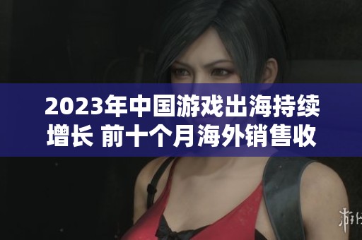 2023年中國游戲出海持續(xù)增長 前十個月海外銷售收入突破150億美元