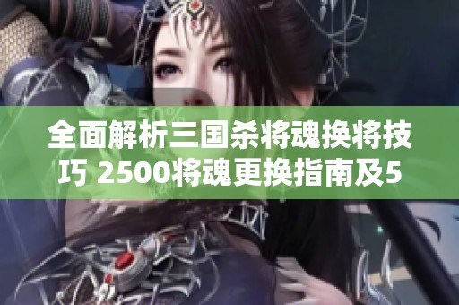 全面解析三國(guó)殺將魂換將技巧 2500將魂更換指南及500將魂優(yōu)選推薦內(nèi)容詳解