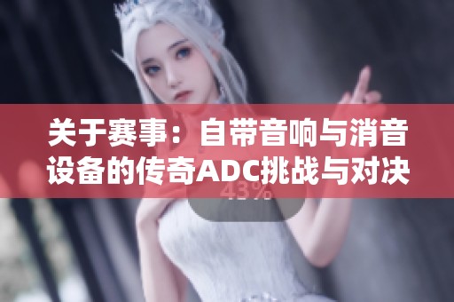 關于賽事：自帶音響與消音設備的傳奇ADC挑戰(zhàn)與對決演繹