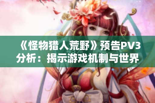《怪物獵人荒野》預(yù)告PV3分析：揭示游戲機(jī)制與世界觀的新細(xì)節(jié)與變化