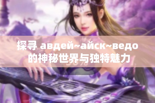 探尋 авдей~айск~ведо 的神秘世界與獨特魅力