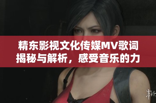 精東影視文化傳媒MV歌詞揭秘與解析，感受音樂(lè)的力量與情感