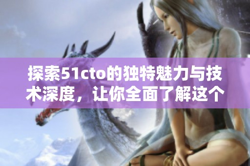 探索51cto的獨(dú)特魅力與技術(shù)深度，讓你全面了解這個(gè)平臺(tái)