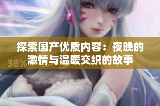 探索國產(chǎn)優(yōu)質(zhì)內(nèi)容：夜晚的激情與溫暖交織的故事