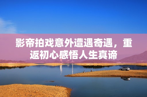 影帝拍戲意外遭遇奇遇，重返初心感悟人生真諦