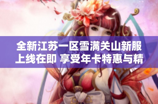 全新江蘇一區(qū)雪滿關(guān)山新服上線在即 享受年卡特惠與精彩游戲體驗(yàn)