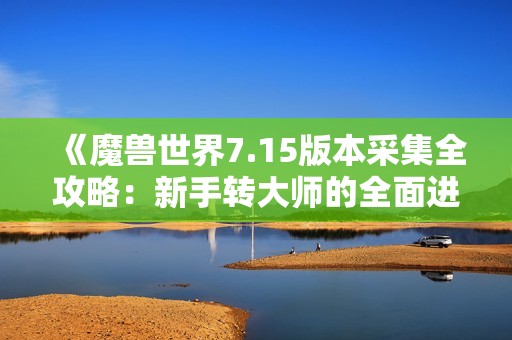 《魔獸世界7.15版本采集全攻略：新手轉(zhuǎn)大師的全面進(jìn)階指南》