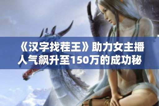 《漢字找茬王》助力女主播人氣飆升至150萬的成功秘訣揭秘