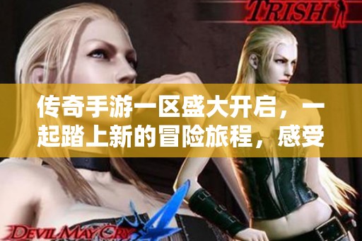 傳奇手游一區(qū)盛大開啟，一起踏上新的冒險(xiǎn)旅程，感受傳奇世界的魅力與挑戰(zhàn)