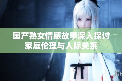 國產(chǎn)熟女情感故事深入探討家庭倫理與人際關(guān)系