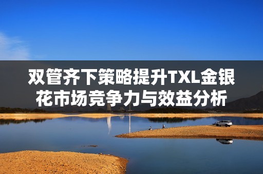 雙管齊下策略提升TXL金銀花市場競爭力與效益分析