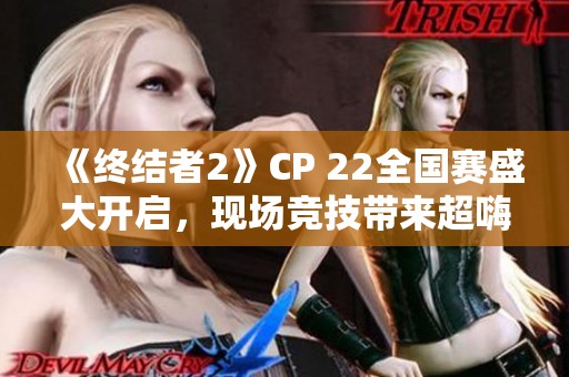 《終結(jié)者2》CP 22全國賽盛大開啟，現(xiàn)場競技帶來超嗨互動體驗震撼全場