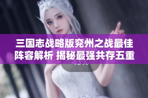 三國志戰(zhàn)略版兗州之戰(zhàn)最佳陣容解析 揭秘最強共存五重策略搭配