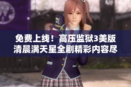 免費(fèi)上線！高壓監(jiān)獄3美版清晨滿天星全劇精彩內(nèi)容盡在網(wǎng)易平臺(tái)