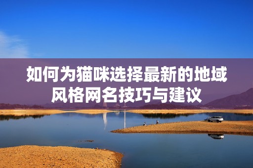 如何為貓咪選擇最新的地域風(fēng)格網(wǎng)名技巧與建議