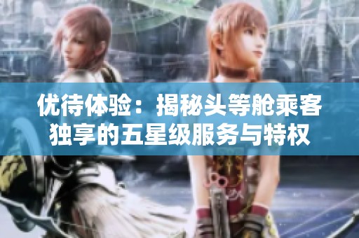優(yōu)待體驗：揭秘頭等艙乘客獨享的五星級服務與特權(quán)