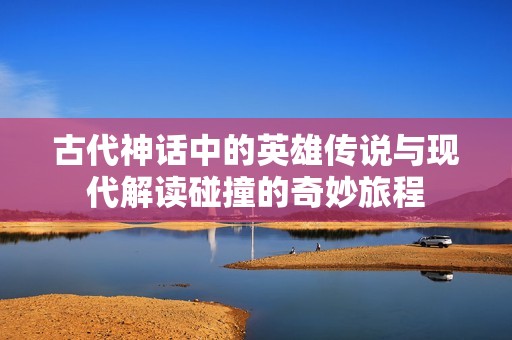 古代神話(huà)中的英雄傳說(shuō)與現(xiàn)代解讀碰撞的奇妙旅程