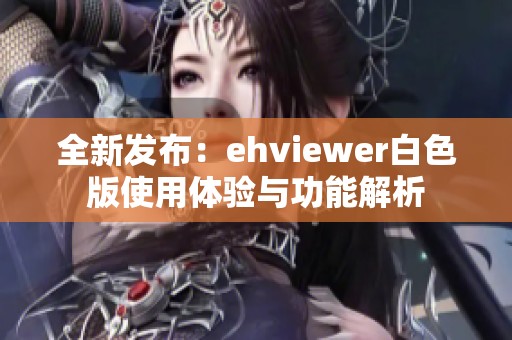 全新發(fā)布：ehviewer白色版使用體驗與功能解析