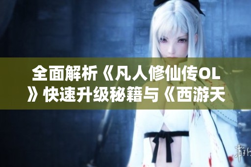全面解析《凡人修仙傳OL》快速升級秘籍與《西游天下》攻略實用技巧分享