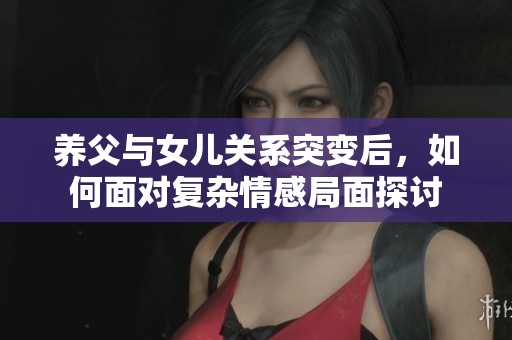 養(yǎng)父與女兒關(guān)系突變后，如何面對(duì)復(fù)雜情感局面探討