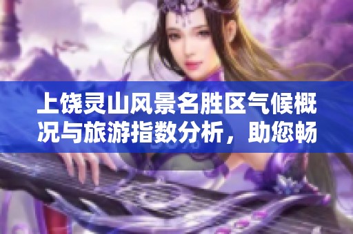 上饒靈山風景名勝區(qū)氣候概況與旅游指數分析，助您暢享完美旅行體驗