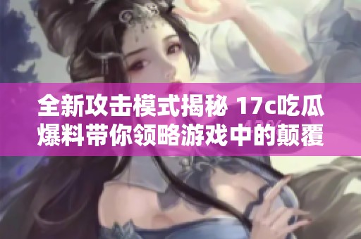 全新攻擊模式揭秘 17c吃瓜爆料帶你領(lǐng)略游戲中的顛覆體驗(yàn)與策略創(chuàng)新