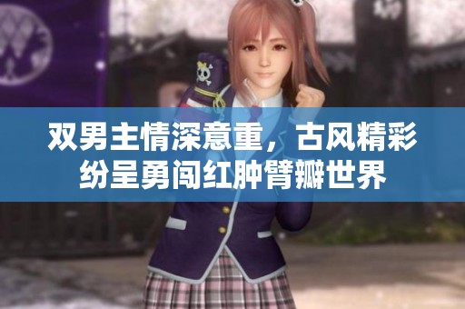 雙男主情深意重，古風精彩紛呈勇闖紅腫臂瓣世界