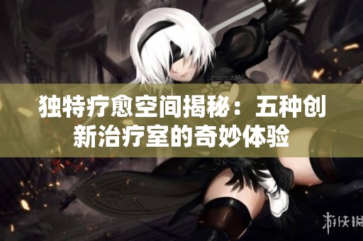 獨特療愈空間揭秘：五種創(chuàng)新治療室的奇妙體驗