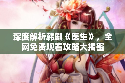 深度解析韓劇《醫(yī)生》，全網(wǎng)免費(fèi)觀看攻略大揭密