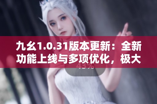 九幺1.0.31版本更新：全新功能上線與多項優(yōu)化，極大提升你的游戲體驗與樂趣