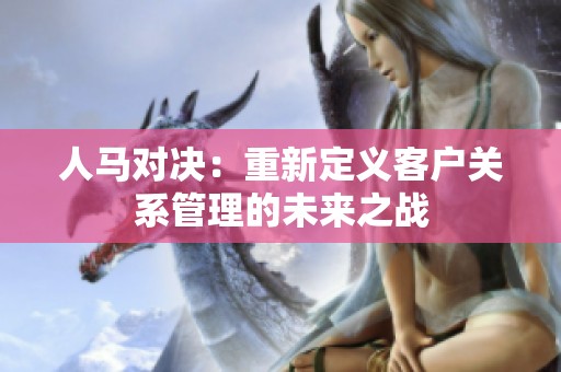 人馬對決:重新定義客戶關(guān)系管理的未來之戰(zhàn) 人馬對決:重新定義客戶關(guān)系管理的未來之戰(zhàn)