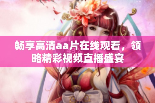 暢享高清aa片在線(xiàn)觀看，領(lǐng)略精彩視頻直播盛宴