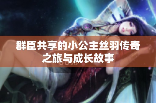 群臣共享的小公主絲羽傳奇之旅與成長故事