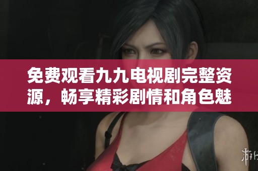 免費(fèi)觀看九九電視劇完整資源，暢享精彩劇情和角色魅力