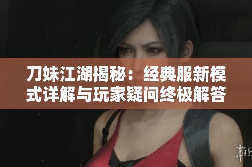 刀妹江湖揭秘：經(jīng)典服新模式詳解與玩家疑問終極解答全面呈現(xiàn)