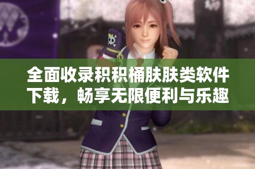 全面收錄積積桶膚膚類軟件下載，暢享無限便利與樂趣