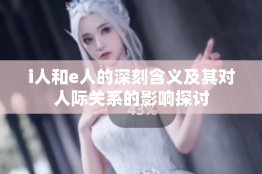 i人和e人的深刻含義及其對(duì)人際關(guān)系的影響探討