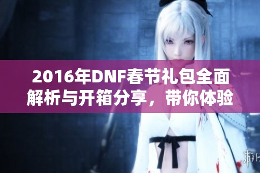 2016年DNF春節(jié)禮包全面解析與開箱分享，帶你體驗節(jié)日盛宴的樂趣與驚喜
