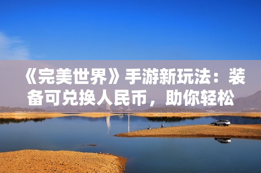 《完美世界》手游新玩法：裝備可兌換人民幣，助你輕松賺錢玩游戲