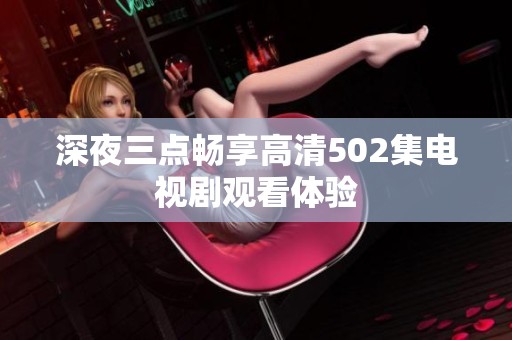 深夜三點(diǎn)暢享高清502集電視劇觀看體驗(yàn)